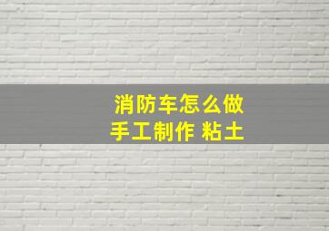 消防车怎么做手工制作 粘土